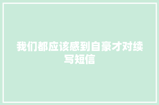 我们都应该感到自豪才对续写短信