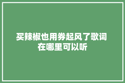 买辣椒也用券起风了歌词 在哪里可以听