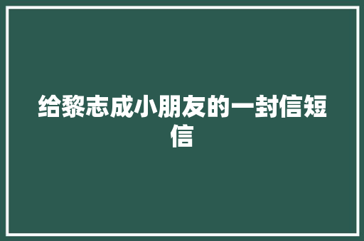 给黎志成小朋友的一封信短信