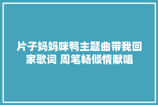 片子妈妈咪鸭主题曲带我回家歌词 周笔畅倾情献唱
