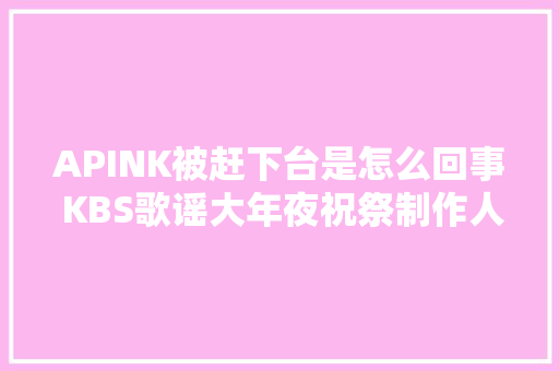 APINK被赶下台是怎么回事 KBS歌谣大年夜祝祭制作人代表道歉