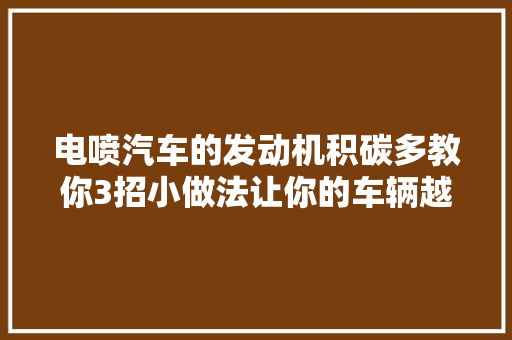 电喷汽车的发动机积碳多教你3招小做法让你的车辆越开越有劲