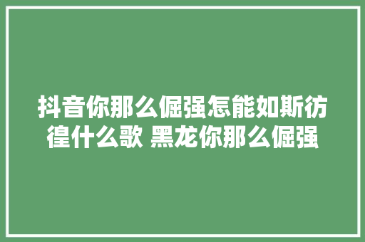 抖音你那么倔强怎能如斯彷徨什么歌 黑龙你那么倔强歌曲歌词介绍