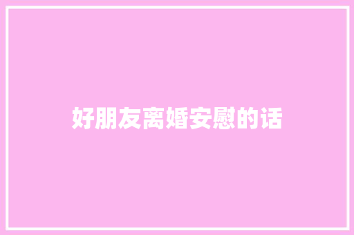 好朋友离婚安慰的话 知识百科