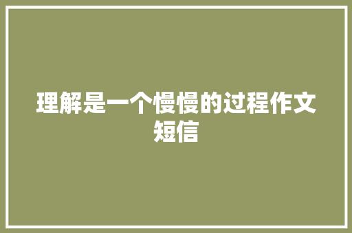 理解是一个慢慢的过程作文短信