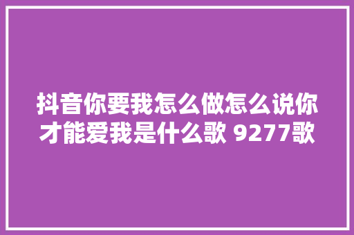 抖音你要我怎么做怎么说你才能爱我是什么歌 9277歌词介绍 休闲娱乐