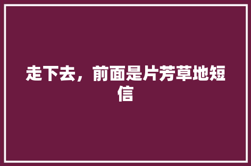 走下去，前面是片芳草地短信