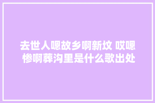 去世人嗯故乡啊新坟 哎嗯 惨啊葬沟里是什么歌出处