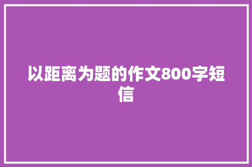以距离为题的作文800字短信