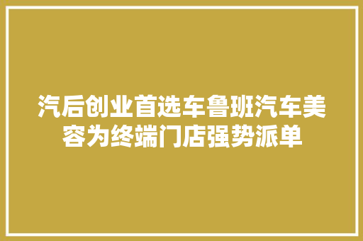 汽后创业首选车鲁班汽车美容为终端门店强势派单