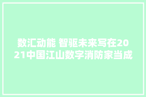 数汇动能 智驱未来写在2021中国江山数字消防家当成终年夜会暨第四次江山人成终年夜会召开之际
