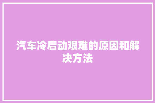 汽车冷启动艰难的原因和解决方法 汽车知识
