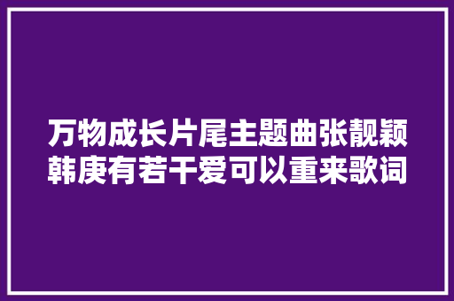 万物成长片尾主题曲张靓颖韩庚有若干爱可以重来歌词 休闲娱乐
