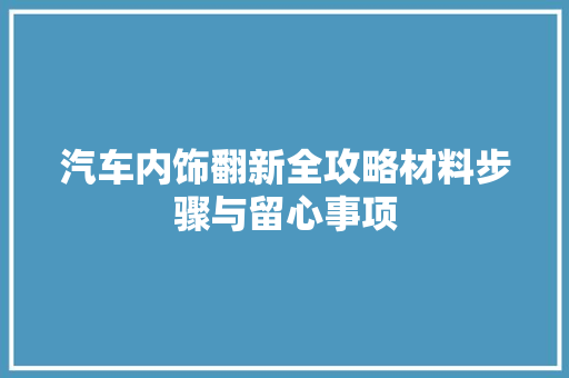 汽车内饰翻新全攻略材料步骤与留心事项