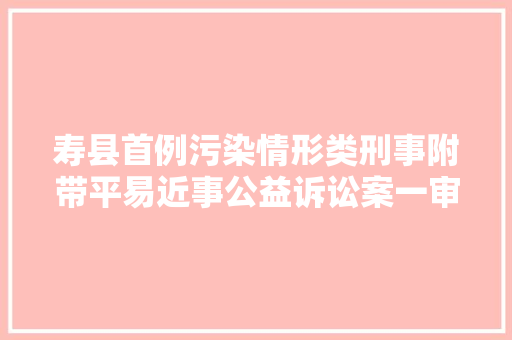 寿县首例污染情形类刑事附带平易近事公益诉讼案一审宣判