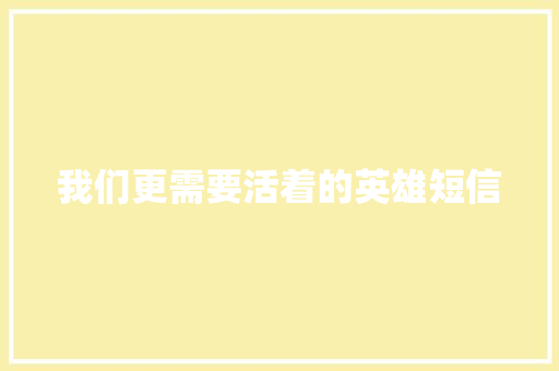 我们更需要活着的英雄短信