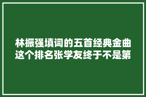 林振强填词的五首经典金曲这个排名张学友终于不是第一了