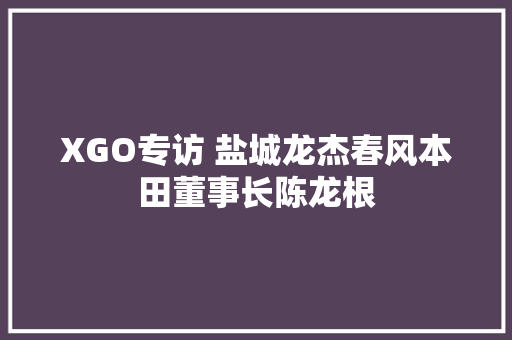 XGO专访 盐城龙杰春风本田董事长陈龙根