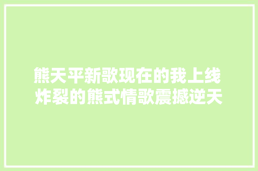 熊天平新歌现在的我上线 炸裂的熊式情歌震撼逆天