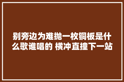 别旁边为难抛一枚铜板是什么歌谁唱的 横冲直撞下一站歌词