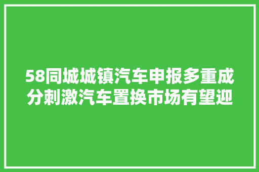 58同城城镇汽车申报多重成分刺激汽车置换市场有望迎来迅猛增长 汽车知识