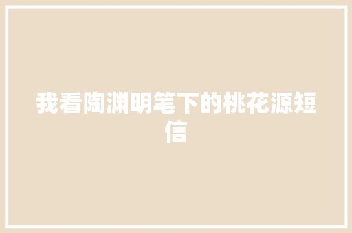 我看陶渊明笔下的桃花源短信 知识百科