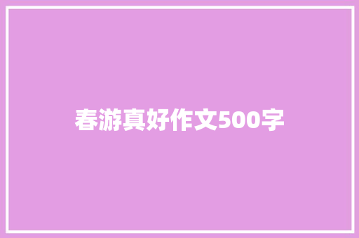春游真好作文500字 知识百科