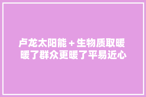 卢龙太阳能＋生物质取暖 暖了群众更暖了平易近心 汽车知识