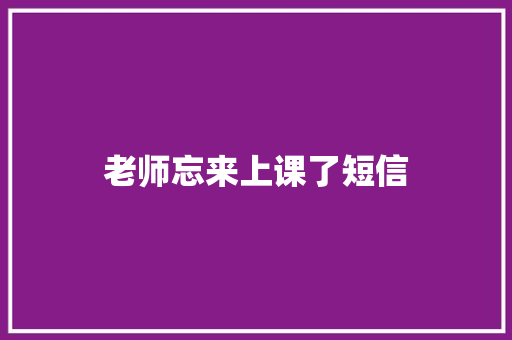 老师忘来上课了短信 知识百科