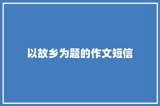以故乡为题的作文短信