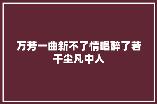 万芳一曲新不了情唱醉了若干尘凡中人