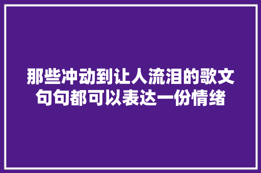 那些冲动到让人流泪的歌文句句都可以表达一份情绪