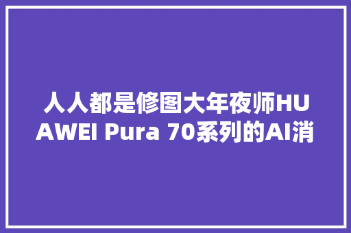 人人都是修图大年夜师HUAWEI Pura 70系列的AI消除太实用了