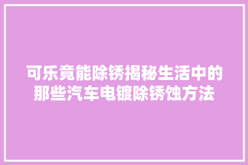 可乐竟能除锈揭秘生活中的那些汽车电镀除锈蚀方法