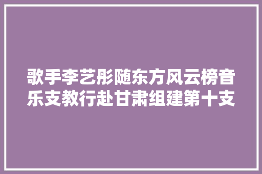 歌手李艺彤随东方风云榜音乐支教行赴甘肃组建第十支爱心合唱团
