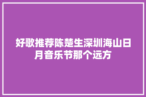 好歌推荐陈楚生深圳海山日月音乐节那个远方