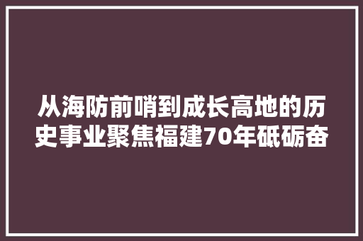 从海防前哨到成长高地的历史事业聚焦福建70年砥砺奋进壮阔进程