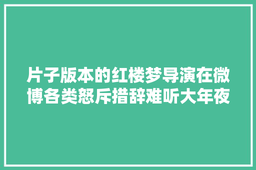 片子版本的红楼梦导演在微博各类怒斥措辞难听大年夜家来盘盘