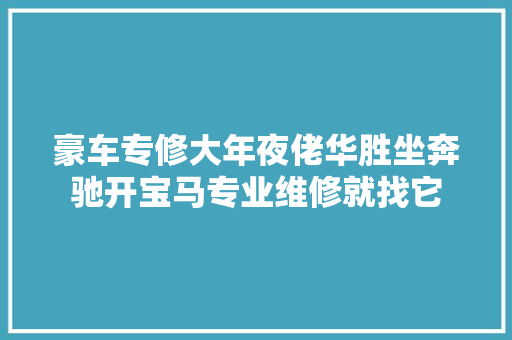 豪车专修大年夜佬华胜坐奔驰开宝马专业维修就找它