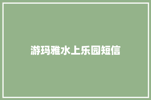 游玛雅水上乐园短信