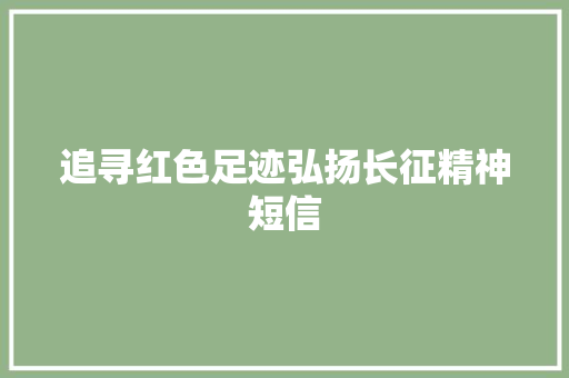 追寻红色足迹弘扬长征精神短信