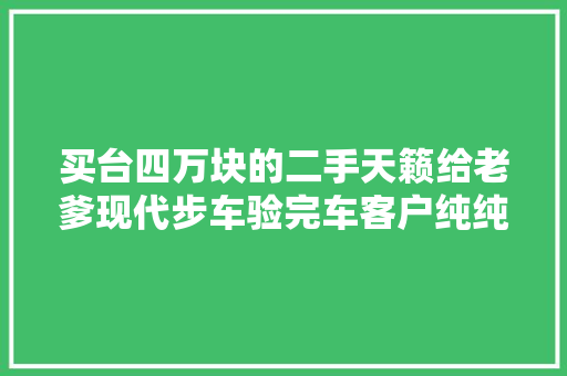 买台四万块的二手天籁给老爹现代步车验完车客户纯纯的坑爹