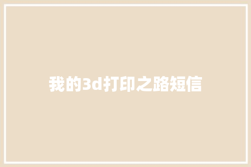 我的3d打印之路短信 知识百科