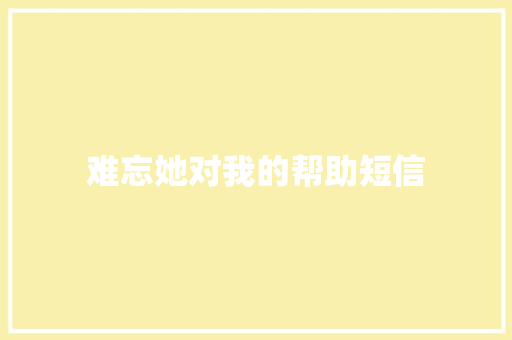 难忘她对我的帮助短信 知识百科