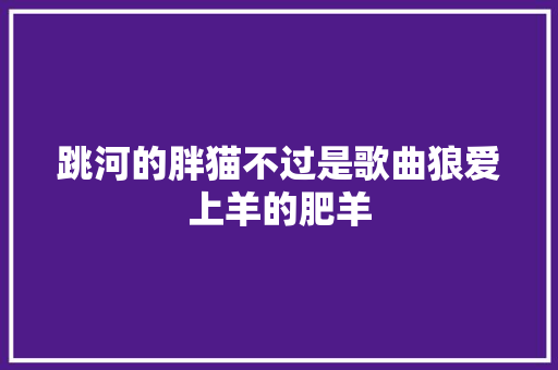 跳河的胖猫不过是歌曲狼爱上羊的肥羊
