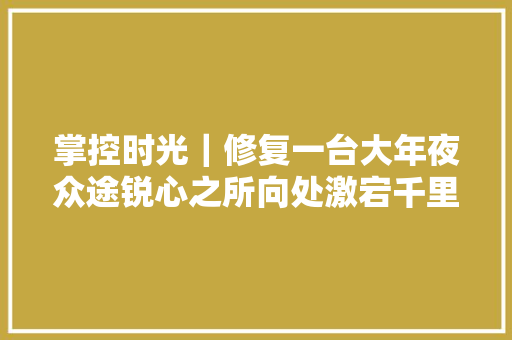 掌控时光｜修复一台大年夜众途锐心之所向处激宕千里让逍遥清闲面前 汽车知识
