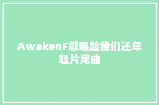 AwakenF献唱趁我们还年轻片尾曲