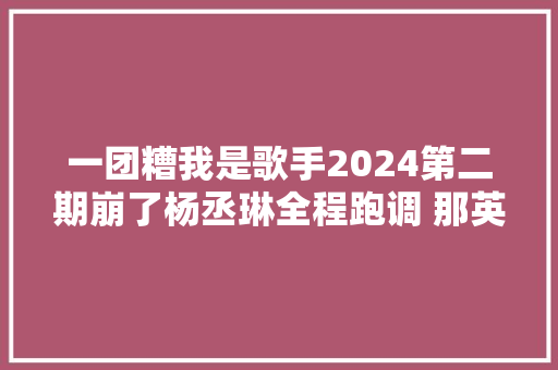 一团糟我是歌手2024第二期崩了杨丞琳全程跑调 那英急得忘词 休闲娱乐