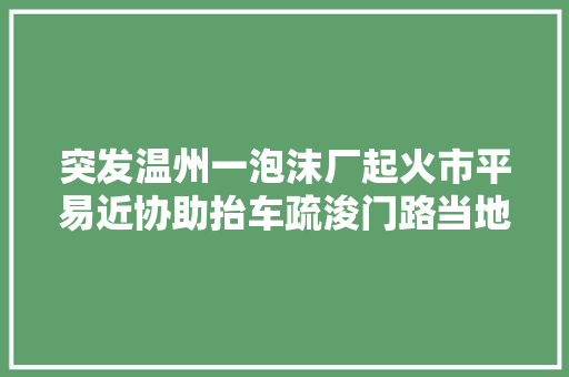 突发温州一泡沫厂起火市平易近协助抬车疏浚门路当地处理中