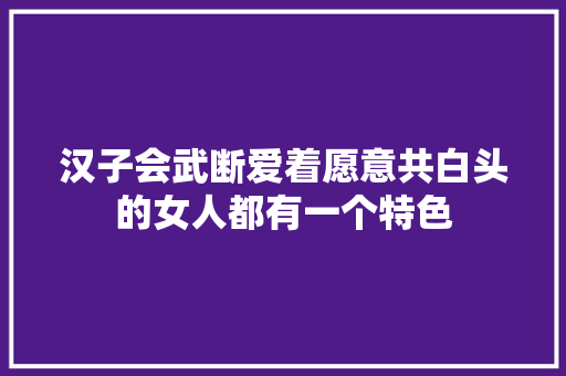 汉子会武断爱着愿意共白头的女人都有一个特色 休闲娱乐